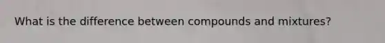 What is the difference between compounds and mixtures?