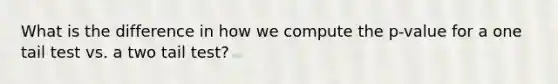 What is the difference in how we compute the p-value for a one tail test vs. a two tail test?