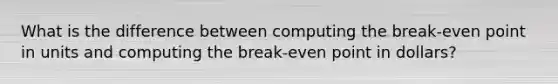 What is the difference between computing the break-even point in units and computing the break-even point in dollars?