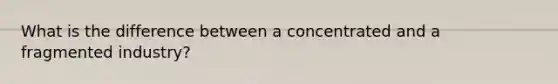 What is the difference between a concentrated and a fragmented industry?