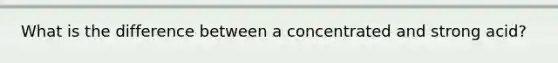 What is the difference between a concentrated and strong acid?