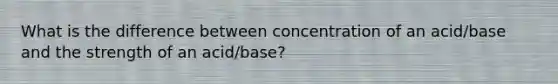 What is the difference between concentration of an acid/base and the strength of an acid/base?