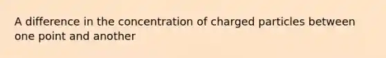 A difference in the concentration of charged particles between one point and another