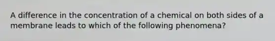 A difference in the concentration of a chemical on both sides of a membrane leads to which of the following phenomena?