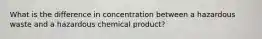 What is the difference in concentration between a hazardous waste and a hazardous chemical product?