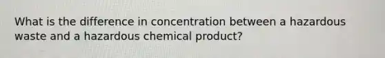 What is the difference in concentration between a hazardous waste and a hazardous chemical product?