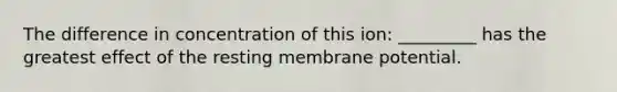 The difference in concentration of this ion: _________ has the greatest effect of the resting membrane potential.