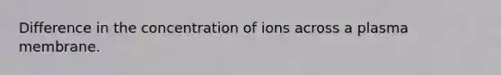 Difference in the concentration of ions across a plasma membrane.