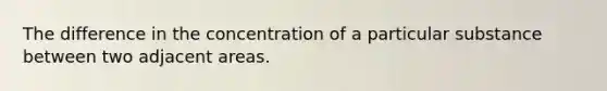 The difference in the concentration of a particular substance between two adjacent areas.