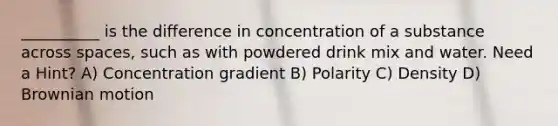 __________ is the difference in concentration of a substance across spaces, such as with powdered drink mix and water. Need a Hint? A) Concentration gradient B) Polarity C) Density D) Brownian motion