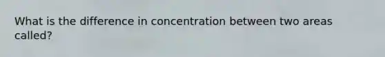 What is the difference in concentration between two areas called?