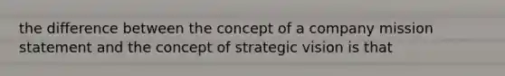 the difference between the concept of a company mission statement and the concept of strategic vision is that