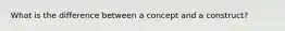 What is the difference between a concept and a construct?