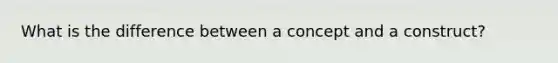 What is the difference between a concept and a construct?