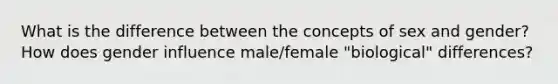 What is the difference between the concepts of sex and gender? How does gender influence male/female "biological" differences?