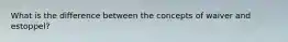 What is the difference between the concepts of waiver and estoppel?