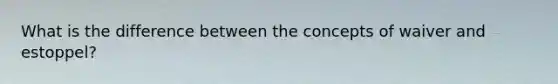 What is the difference between the concepts of waiver and estoppel?