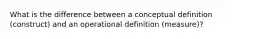 What is the difference between a conceptual definition (construct) and an operational definition (measure)?