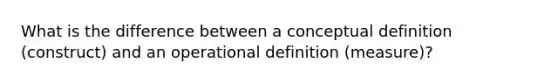 What is the difference between a conceptual definition (construct) and an operational definition (measure)?