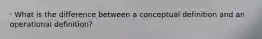 · What is the difference between a conceptual definition and an operational definition?