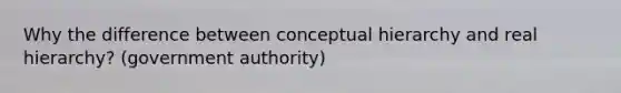 Why the difference between conceptual hierarchy and real hierarchy? (government authority)