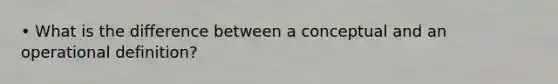 • What is the difference between a conceptual and an operational definition?