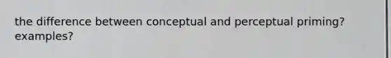 the difference between conceptual and perceptual priming? examples?