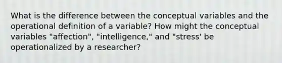 What is the difference between the conceptual variables and the operational definition of a variable? How might the conceptual variables "affection", "intelligence," and "stress' be operationalized by a researcher?