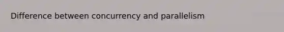 Difference between concurrency and parallelism