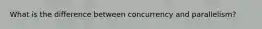 What is the difference between concurrency and parallelism?