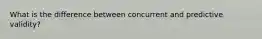 What is the difference between concurrent and predictive validity?