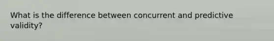 What is the difference between concurrent and predictive validity?