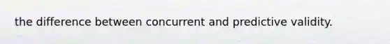 the difference between concurrent and predictive validity.