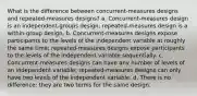 What is the difference between concurrent-measures designs and repeated-measures designs? a. Concurrent-measures design is an independent-groups design; repeated-measures design is a within-group design. b. Concurrent-measures designs expose participants to the levels of the independent variable at roughly the same time; repeated-measures designs expose participants to the levels of the independent variable sequentially. c. Concurrent-measures designs can have any number of levels of an independent variable; repeated-measures designs can only have two levels of the independent variable. d. There is no difference; they are two terms for the same design.