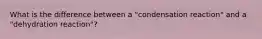 What is the difference between a "condensation reaction" and a "dehydration reaction"?