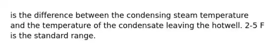 is the difference between the condensing steam temperature and the temperature of the condensate leaving the hotwell. 2-5 F is the standard range.