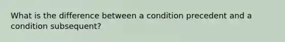 What is the difference between a condition precedent and a condition subsequent?