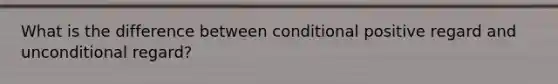 What is the difference between conditional positive regard and unconditional regard?