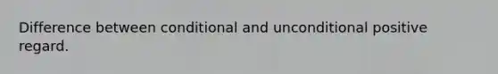 Difference between conditional and unconditional positive regard.