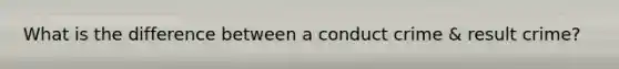 What is the difference between a conduct crime & result crime?