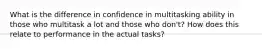 What is the difference in confidence in multitasking ability in those who multitask a lot and those who don't? How does this relate to performance in the actual tasks?