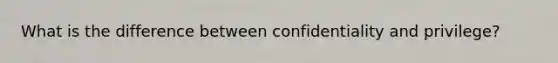 What is the difference between confidentiality and privilege?