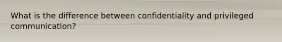 What is the difference between confidentiality and privileged communication?