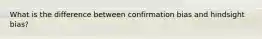 What is the difference between confirmation bias and hindsight bias?