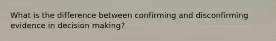 What is the difference between confirming and disconfirming evidence in decision making?