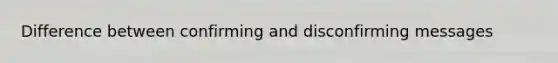 Difference between confirming and disconfirming messages