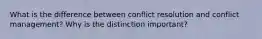 What is the difference between conflict resolution and conflict management? Why is the distinction important?