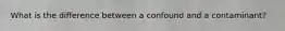 What is the difference between a confound and a contaminant?