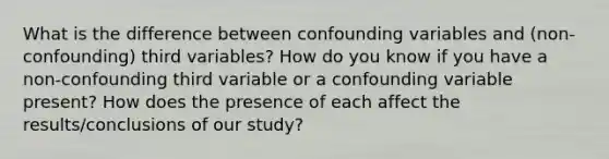 What is the difference between confounding variables and (non-confounding) third variables? How do you know if you have a non-confounding third variable or a confounding variable present? How does the presence of each affect the results/conclusions of our study?