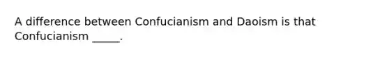 A difference between Confucianism and Daoism is that Confucianism _____.